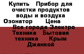 Купить : Прибор для очистки продуктов,воды и воздуха.Озонатор    › Цена ­ 25 500 - Все города Электро-Техника » Бытовая техника   . Крым,Джанкой